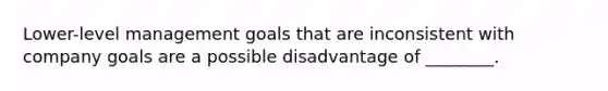 Lower-level management goals that are inconsistent with company goals are a possible disadvantage of ________.