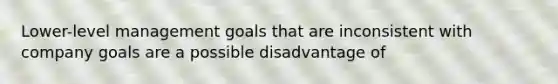 Lower-level management goals that are inconsistent with company goals are a possible disadvantage of