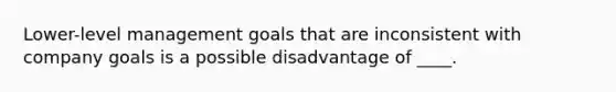 Lower-level management goals that are inconsistent with company goals is a possible disadvantage of ____.