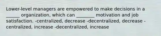 Lower-level managers are empowered to make decisions in a ______ organization, which can ________ motivation and job satisfaction. -centralized, decrease -decentralized, decrease -centralized, increase -decentralized, increase