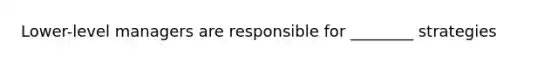 Lower-level managers are responsible for ________ strategies