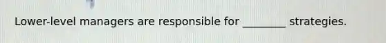 ​Lower-level managers are responsible for​ ________ strategies.