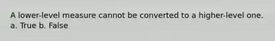 A lower-level measure cannot be converted to a higher-level one. a. True b. False