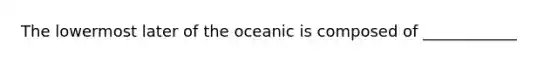 The lowermost later of the oceanic is composed of ____________