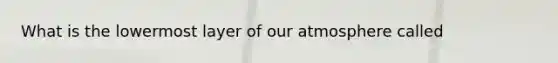 What is the lowermost layer of our atmosphere called