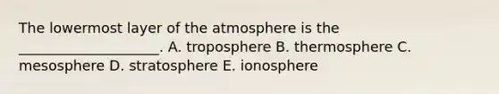 The lowermost layer of the atmosphere is the ____________________. A. troposphere B. thermosphere C. mesosphere D. stratosphere E. ionosphere