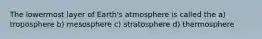 The lowermost layer of Earth's atmosphere is called the a) troposphere b) mesosphere c) stratosphere d) thermosphere