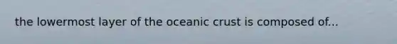 the lowermost layer of the <a href='https://www.questionai.com/knowledge/kPVS0KdHos-oceanic-crust' class='anchor-knowledge'>oceanic crust</a> is composed of...