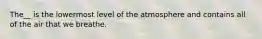 The__ is the lowermost level of the atmosphere and contains all of the air that we breathe.