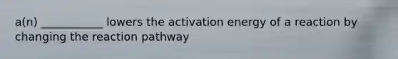 a(n) ___________ lowers the activation energy of a reaction by changing the reaction pathway