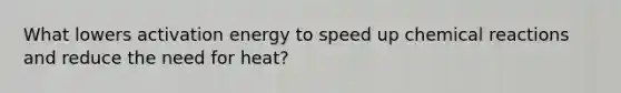 What lowers activation energy to speed up <a href='https://www.questionai.com/knowledge/kc6NTom4Ep-chemical-reactions' class='anchor-knowledge'>chemical reactions</a> and reduce the need for heat?