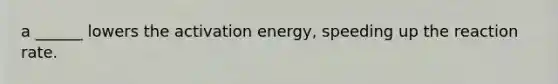 a ______ lowers the activation energy, speeding up the reaction rate.