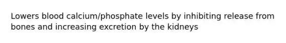 Lowers blood calcium/phosphate levels by inhibiting release from bones and increasing excretion by the kidneys