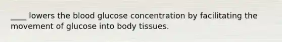 ____ lowers the blood glucose concentration by facilitating the movement of glucose into body tissues.