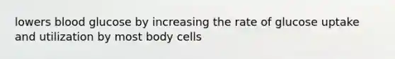 lowers blood glucose by increasing the rate of glucose uptake and utilization by most body cells