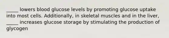 _____ lowers blood glucose levels by promoting glucose uptake into most cells. Additionally, in skeletal muscles and in the liver, _____ increases glucose storage by stimulating the production of glycogen