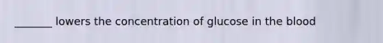 _______ lowers the concentration of glucose in the blood