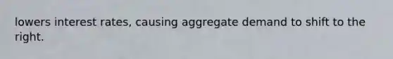 lowers interest rates, causing aggregate demand to shift to the right.