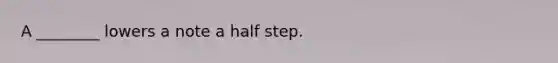 A ________ lowers a note a half step.