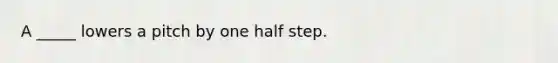 A _____ lowers a pitch by one half step.