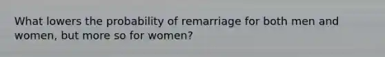 What lowers the probability of remarriage for both men and women, but more so for women?