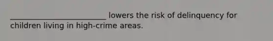 _________________________ lowers the risk of delinquency for children living in high-crime areas.