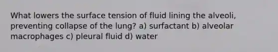 What lowers the surface tension of fluid lining the alveoli, preventing collapse of the lung? a) surfactant b) alveolar macrophages c) pleural fluid d) water