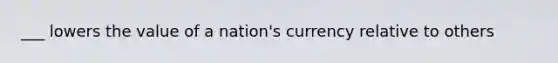 ___ lowers the value of a nation's currency relative to others