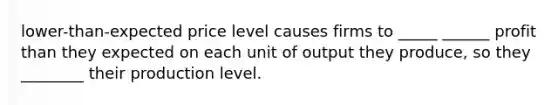 lower-than-expected price level causes firms to _____ ______ profit than they expected on each unit of output they produce, so they ________ their production level.