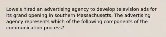 Lowe's hired an advertising agency to develop television ads for its grand opening in southern Massachusetts. The advertising agency represents which of the following components of the communication process?