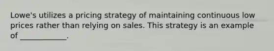 Lowe's utilizes a pricing strategy of maintaining continuous low prices rather than relying on sales. This strategy is an example of ____________.