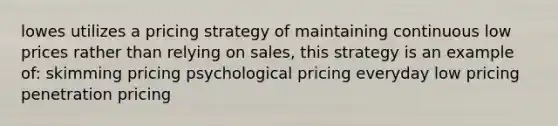 lowes utilizes a pricing strategy of maintaining continuous low prices rather than relying on sales, this strategy is an example of: skimming pricing psychological pricing everyday low pricing penetration pricing