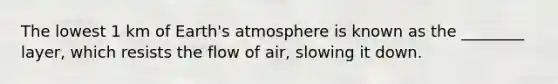 The lowest 1 km of <a href='https://www.questionai.com/knowledge/kRonPjS5DU-earths-atmosphere' class='anchor-knowledge'>earth's atmosphere</a> is known as the ________ layer, which resists the flow of air, slowing it down.