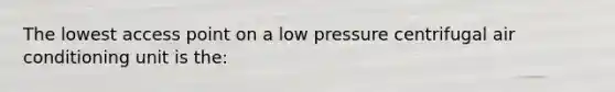 The lowest access point on a low pressure centrifugal air conditioning unit is the: