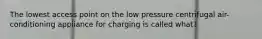 The lowest access point on the low pressure centrifugal air-conditioning appliance for charging is called what?