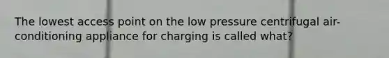 The lowest access point on the low pressure centrifugal air-conditioning appliance for charging is called what?