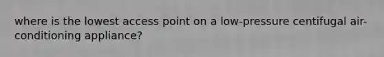 where is the lowest access point on a low-pressure centifugal air-conditioning appliance?