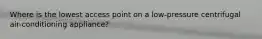 Where is the lowest access point on a low-pressure centrifugal air-conditioning appliance?