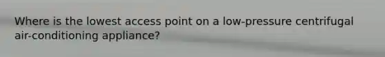 Where is the lowest access point on a low-pressure centrifugal air-conditioning appliance?