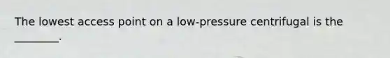 The lowest access point on a low-pressure centrifugal is the ________.