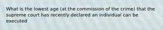 What is the lowest age (at the commission of the crime) that the supreme court has recently declared an individual can be executed