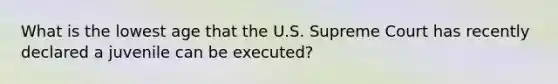 What is the lowest age that the U.S. Supreme Court has recently declared a juvenile can be executed?