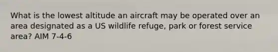 What is the lowest altitude an aircraft may be operated over an area designated as a US wildlife refuge, park or forest service area? AIM 7-4-6