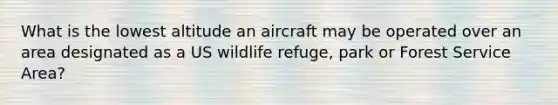 What is the lowest altitude an aircraft may be operated over an area designated as a US wildlife refuge, park or Forest Service Area?