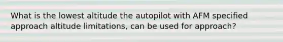 What is the lowest altitude the autopilot with AFM specified approach altitude limitations, can be used for approach?