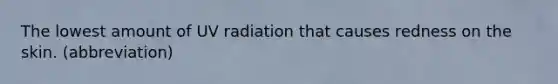 The lowest amount of UV radiation that causes redness on the skin. (abbreviation)