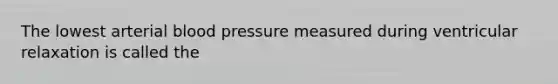 The lowest arterial blood pressure measured during ventricular relaxation is called the