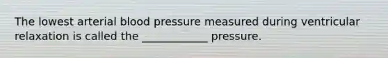 The lowest arterial <a href='https://www.questionai.com/knowledge/kD0HacyPBr-blood-pressure' class='anchor-knowledge'>blood pressure</a> measured during ventricular relaxation is called the ____________ pressure.