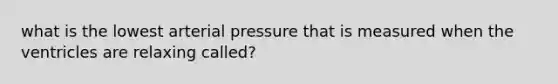 what is the lowest arterial pressure that is measured when the ventricles are relaxing called?