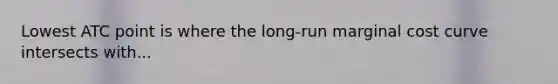 Lowest ATC point is where the long-run marginal cost curve intersects with...